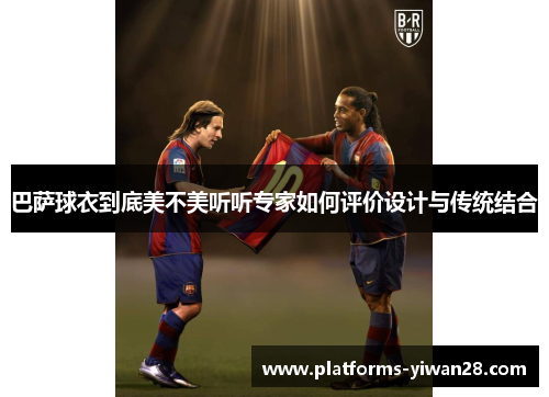 巴萨球衣到底美不美听听专家如何评价设计与传统结合