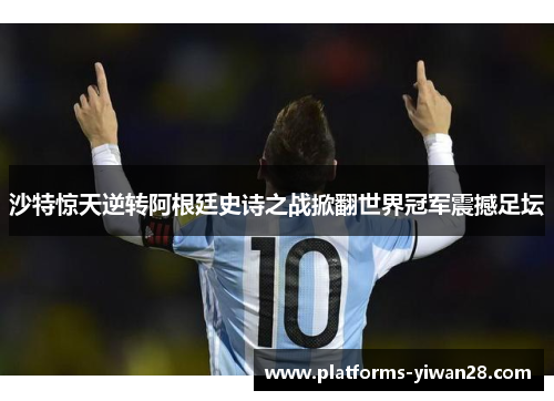 沙特惊天逆转阿根廷史诗之战掀翻世界冠军震撼足坛