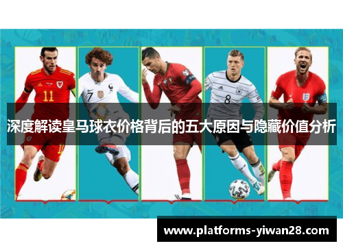 深度解读皇马球衣价格背后的五大原因与隐藏价值分析 深度解读皇马球衣价格背后的五大原因与隐藏价值分析