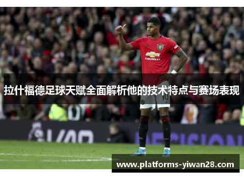 拉什福德足球天赋全面解析他的技术特点与赛场表现
