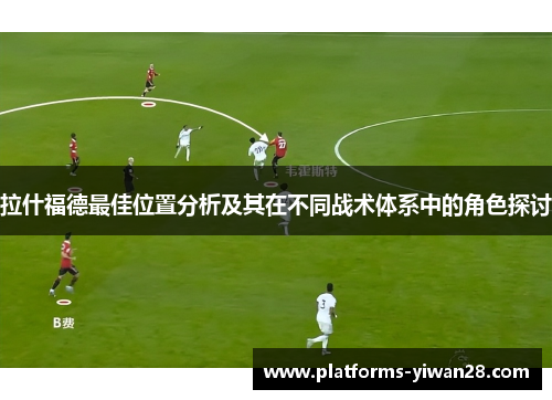 拉什福德最佳位置分析及其在不同战术体系中的角色探讨