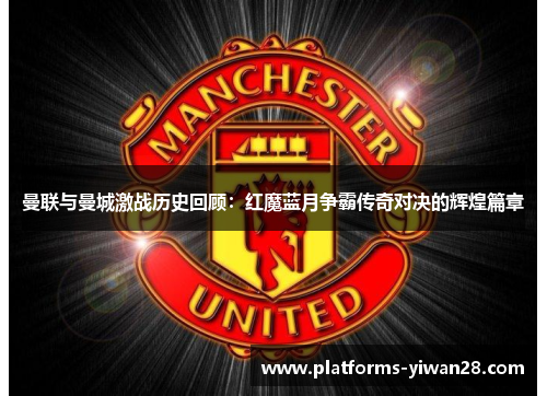 曼联与曼城激战历史回顾：红魔蓝月争霸传奇对决的辉煌篇章