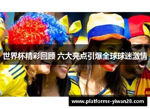 世界杯精彩回顾 六大亮点引爆全球球迷激情