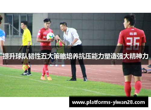 提升球队韧性五大策略培养抗压能力塑造强大精神力