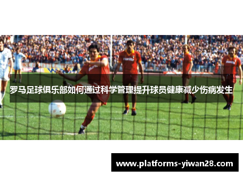 罗马足球俱乐部如何通过科学管理提升球员健康减少伤病发生