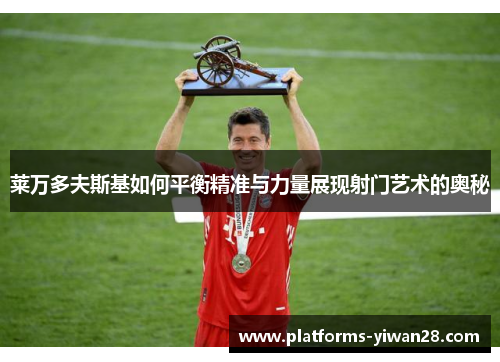莱万多夫斯基如何平衡精准与力量展现射门艺术的奥秘