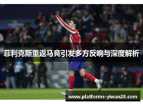 菲利克斯重返马竞引发多方反响与深度解析