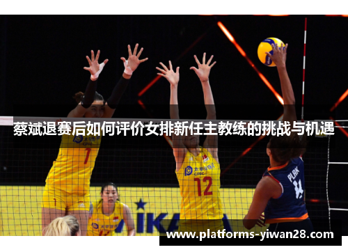 蔡斌退赛后如何评价女排新任主教练的挑战与机遇