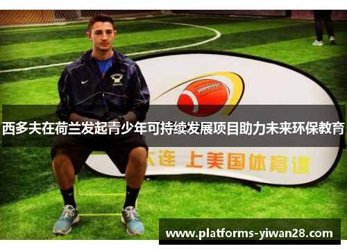 西多夫在荷兰发起青少年可持续发展项目助力未来环保教育