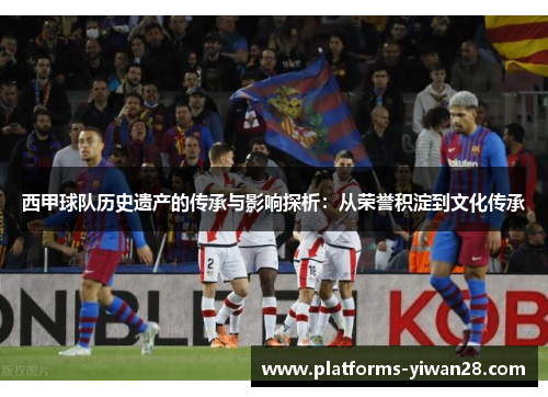 西甲球队历史遗产的传承与影响探析:从荣誉积淀到文化传承 西甲球队历史遗产的传承与影响探析:从荣誉积淀到文化传承