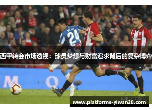 西甲转会市场透视:球员梦想与财富追求背后的复杂博弈 西甲转会市场透视:球员梦想与财富追求背后的复杂博弈