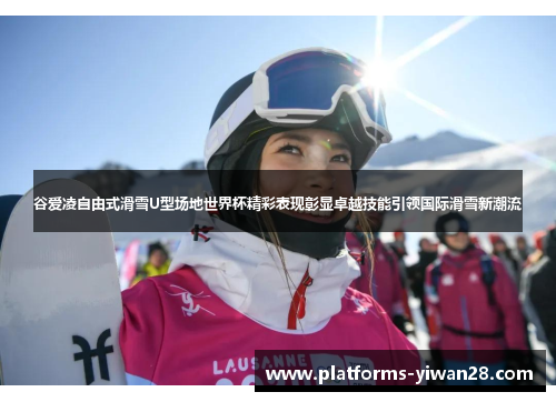 谷爱凌自由式滑雪U型场地世界杯精彩表现彰显卓越技能引领国际滑雪新潮流 谷爱凌自由式滑雪U型场地世界杯精彩表现彰显卓越技能引领国际滑雪新潮流