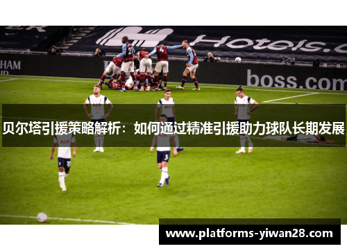 贝尔塔引援策略解析:如何通过精准引援助力球队长期发展 贝尔塔引援策略解析:如何通过精准引援助力球队长期发展