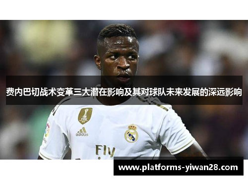 费内巴切战术变革三大潜在影响及其对球队未来发展的深远影响 费内巴切战术变革三大潜在影响及其对球队未来发展的深远影响