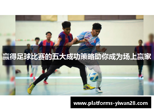 赢得足球比赛的五大成功策略助你成为场上赢家 赢得足球比赛的五大成功策略助你成为场上赢家