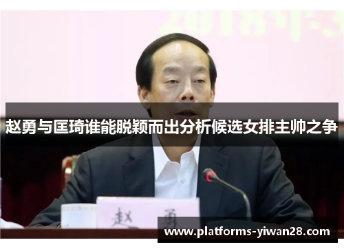 赵勇与匡琦谁能脱颖而出分析候选女排主帅之争 赵勇与匡琦谁能脱颖而出分析候选女排主帅之争