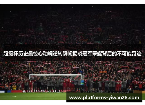 超级杯历史最惊心动魄逆转瞬间揭晓冠军荣耀背后的不可能奇迹 超级杯历史最惊心动魄逆转瞬间揭晓冠军荣耀背后的不可能奇迹