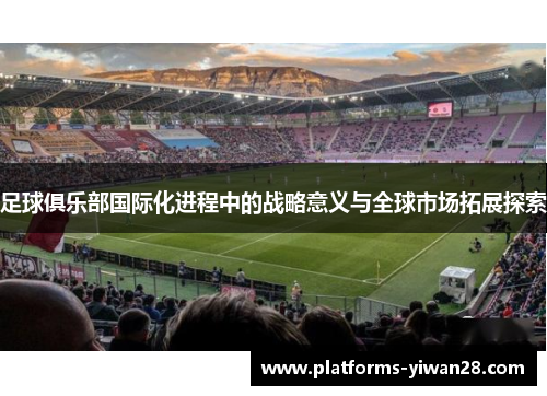 足球俱乐部国际化进程中的战略意义与全球市场拓展探索 足球俱乐部国际化进程中的战略意义与全球市场拓展探索