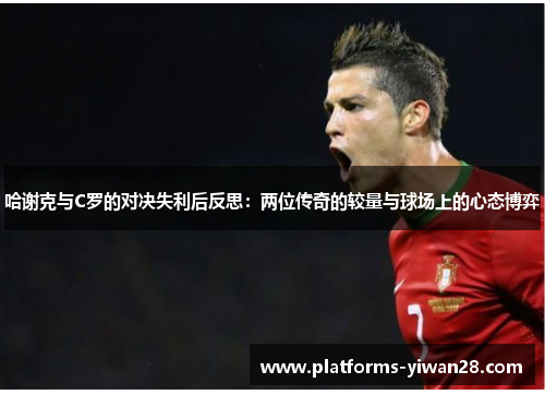 哈谢克与C罗的对决失利后反思：两位传奇的较量与球场上的心态博弈