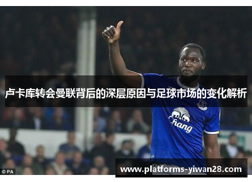 卢卡库转会曼联背后的深层原因与足球市场的变化解析 卢卡库转会曼联背后的深层原因与足球市场的变化解析