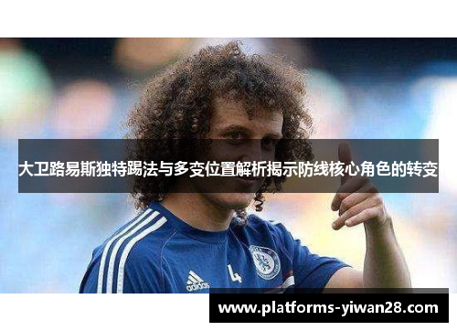 大卫路易斯独特踢法与多变位置解析揭示防线核心角色的转变