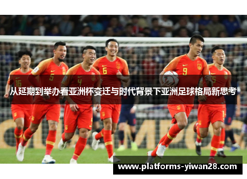 从延期到举办看亚洲杯变迁与时代背景下亚洲足球格局新思考