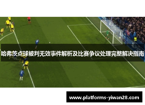 哈弗茨点球被判无效事件解析及比赛争议处理完整解决指南