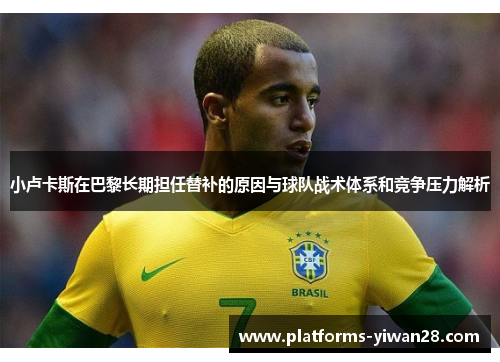 小卢卡斯在巴黎长期担任替补的原因与球队战术体系和竞争压力解析
