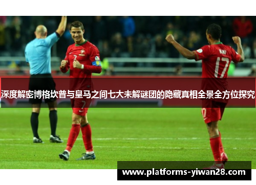 深度解密博格坎普与皇马之间七大未解谜团的隐藏真相全景全方位探究