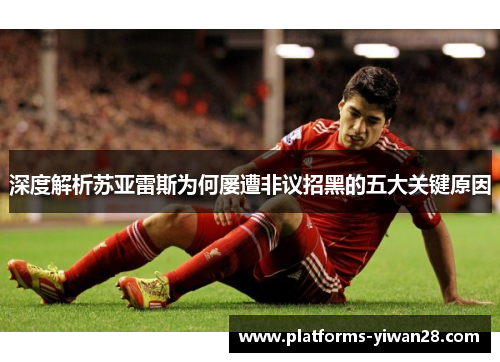 深度解析苏亚雷斯为何屡遭非议招黑的五大关键原因