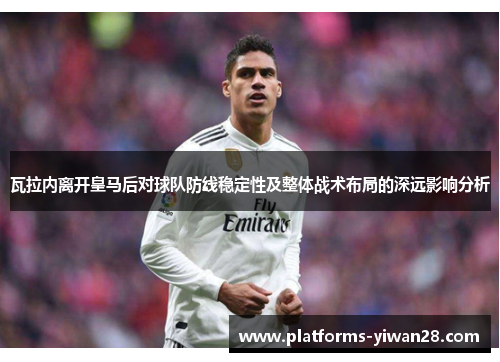 瓦拉内离开皇马后对球队防线稳定性及整体战术布局的深远影响分析