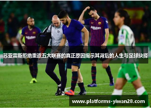 苏亚雷斯拒绝重返五大联赛的真正原因揭示其背后的人生与足球抉择 苏亚雷斯拒绝重返五大联赛的真正原因揭示其背后的人生与足球抉择