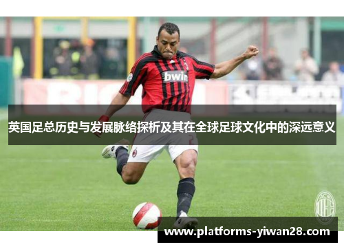 英国足总历史与发展脉络探析及其在全球足球文化中的深远意义