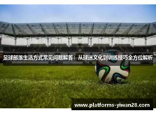 足球部落生活方式常见问题解答：从球迷文化到训练技巧全方位解析