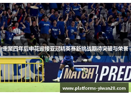 重聚四年后申花迎接亚冠精英赛新挑战期待突破与荣誉