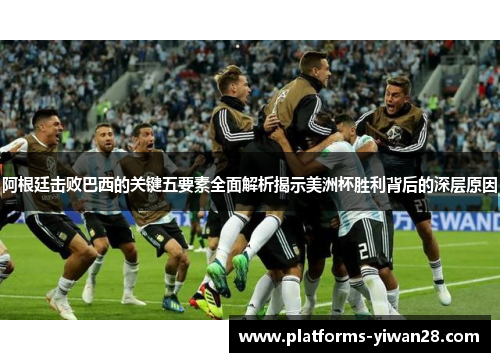 阿根廷击败巴西的关键五要素全面解析揭示美洲杯胜利背后的深层原因