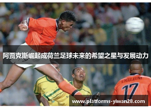 阿贾克斯崛起成荷兰足球未来的希望之星与发展动力