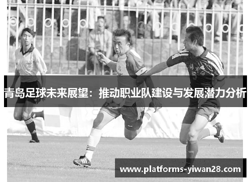 青岛足球未来展望：推动职业队建设与发展潜力分析