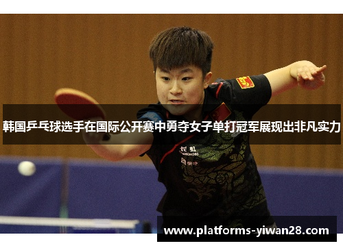 韩国乒乓球选手在国际公开赛中勇夺女子单打冠军展现出非凡实力