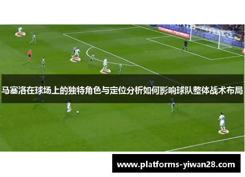马塞洛在球场上的独特角色与定位分析如何影响球队整体战术布局 马塞洛在球场上的独特角色与定位分析如何影响球队整体战术布局