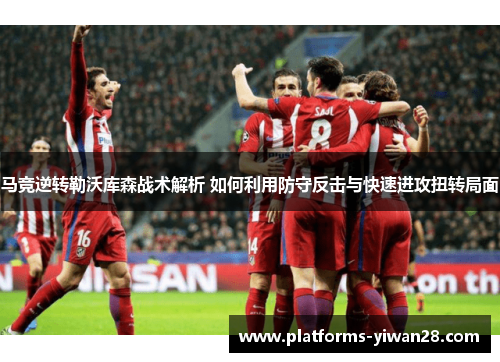 马竞逆转勒沃库森战术解析 如何利用防守反击与快速进攻扭转局面