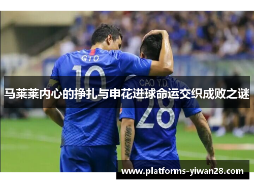 马莱莱内心的挣扎与申花进球命运交织成败之谜