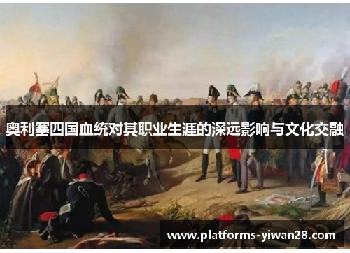 奥利塞四国血统对其职业生涯的深远影响与文化交融