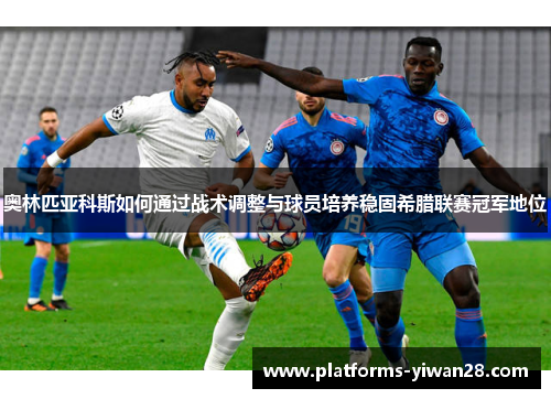 奥林匹亚科斯如何通过战术调整与球员培养稳固希腊联赛冠军地位
