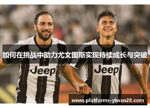 如何在挑战中助力尤文图斯实现持续成长与突破