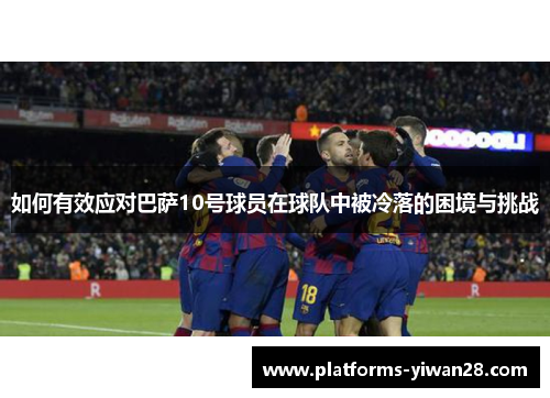 如何有效应对巴萨10号球员在球队中被冷落的困境与挑战