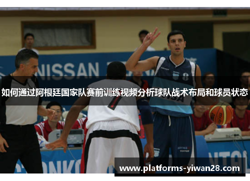 如何通过阿根廷国家队赛前训练视频分析球队战术布局和球员状态